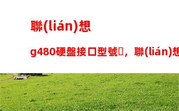 聯(lián)想g480硬盤接口型號，聯(lián)想g580硬盤接口型號